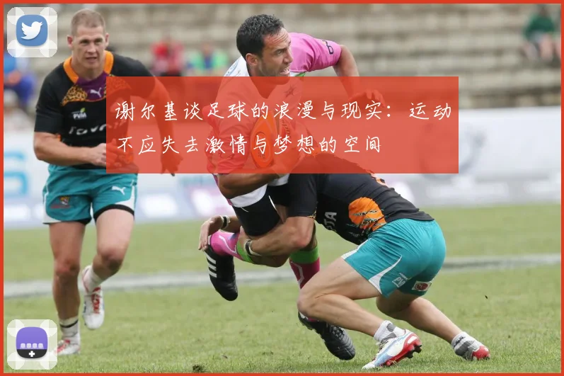 谢尔基谈足球的浪漫与现实：运动不应失去激情与梦想的空间