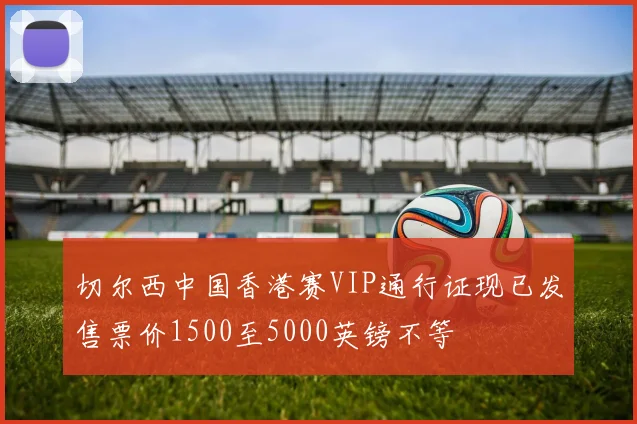 切尔西中国香港赛VIP通行证现已发售票价1500至5000英镑不等