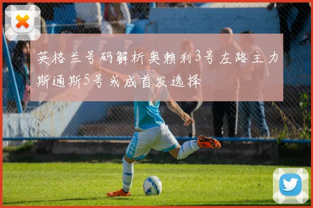 英格兰号码解析奥赖利3号左路主力斯通斯5号或成首发选择