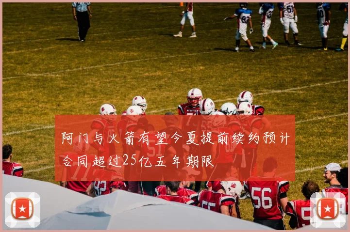 阿门与火箭有望今夏提前续约预计合同超过25亿五年期限