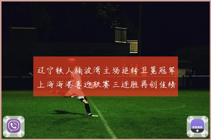 辽宁铁人楠波湾主场逆转卫冕冠军上海海港喜迎联赛三连胜再创佳绩