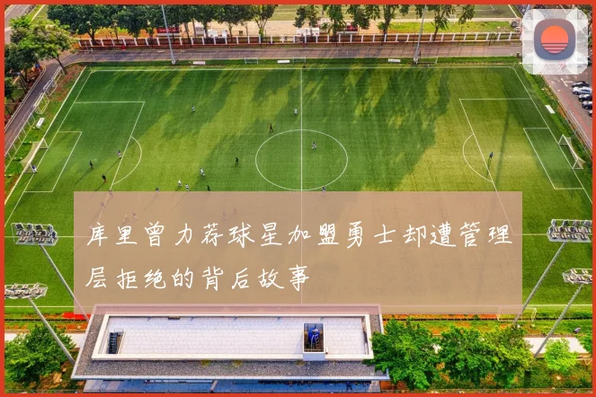 库里曾力荐球星加盟勇士却遭管理层拒绝的背后故事