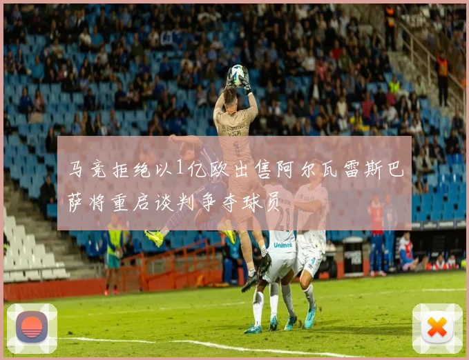 马竞拒绝以1亿欧出售阿尔瓦雷斯巴萨将重启谈判争夺球员