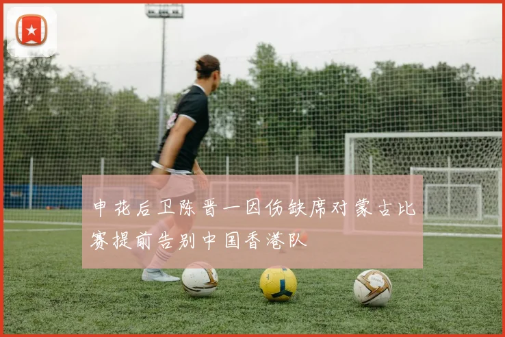 申花后卫陈晋一因伤缺席对蒙古比赛提前告别中国香港队