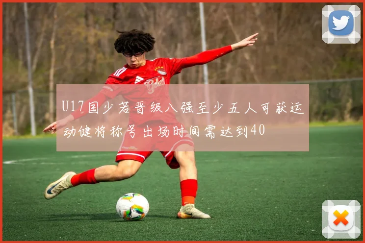U17国少若晋级八强至少五人可获运动健将称号出场时间需达到40