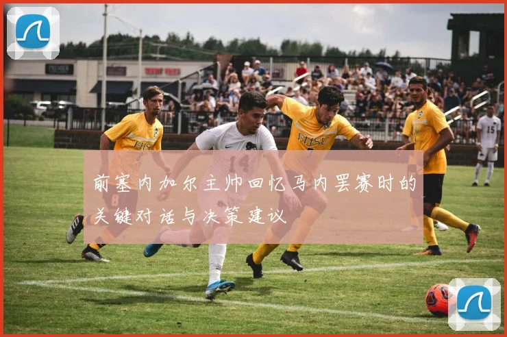 前塞内加尔主帅回忆马内罢赛时的关键对话与决策建议