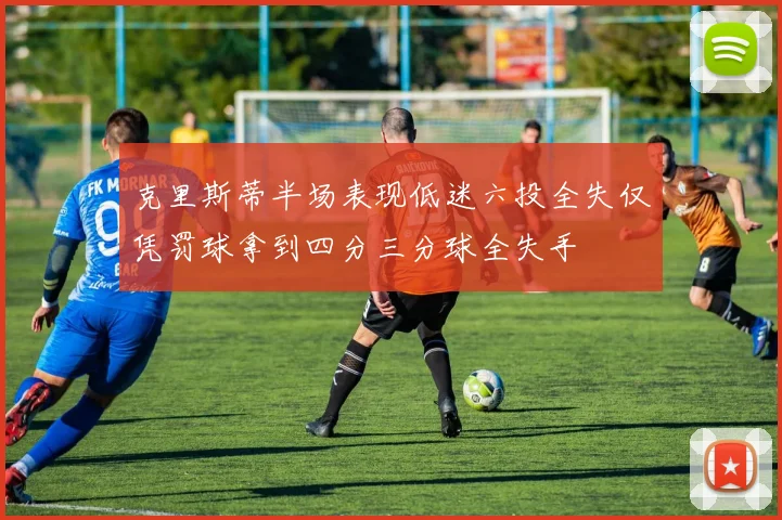 克里斯蒂半场表现低迷六投全失仅凭罚球拿到四分三分球全失手