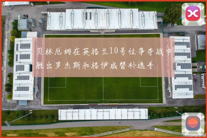 贝林厄姆在英格兰10号位争夺战中胜出罗杰斯和格伊成替补选手