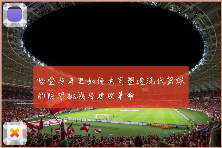 哈登与库里如何共同塑造现代篮球的防守挑战与进攻革命