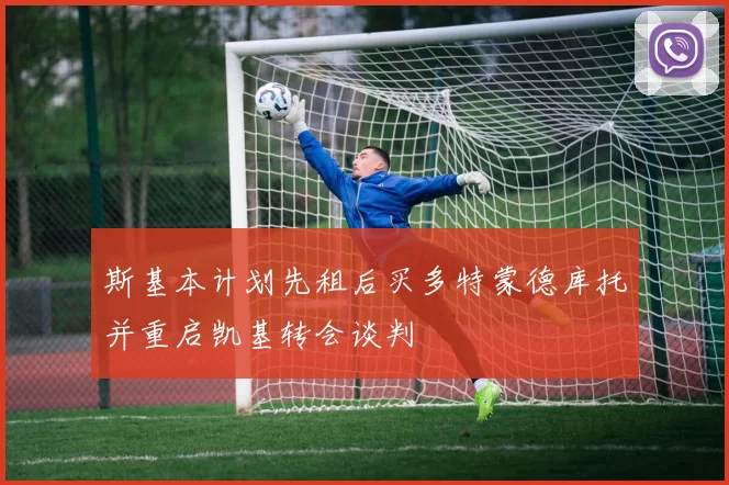 斯基本计划先租后买多特蒙德库托并重启凯基转会谈判