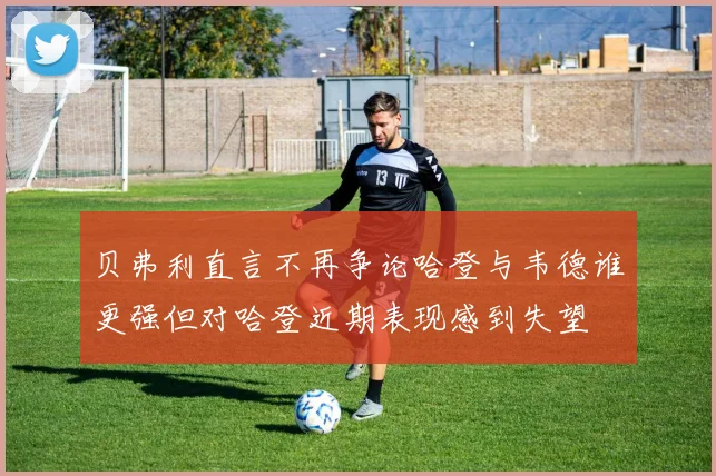 贝弗利直言不再争论哈登与韦德谁更强但对哈登近期表现感到失望