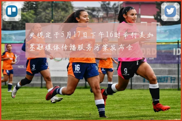 央视定于5月17日下午16时举行美加墨融媒体传播服务方案发布会