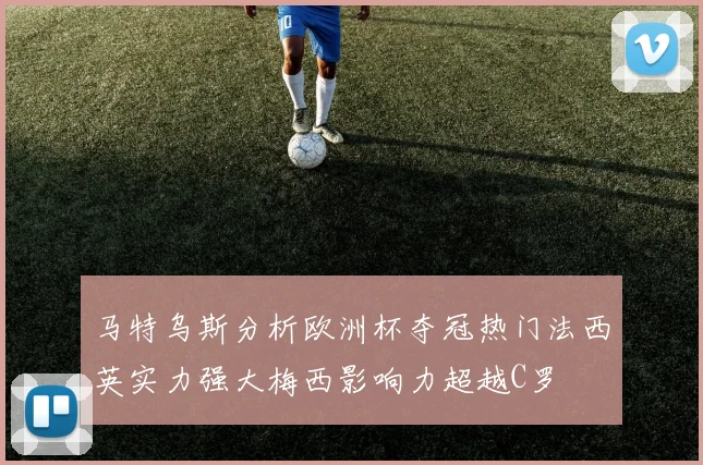 马特乌斯分析欧洲杯夺冠热门法西英实力强大梅西影响力超越C罗