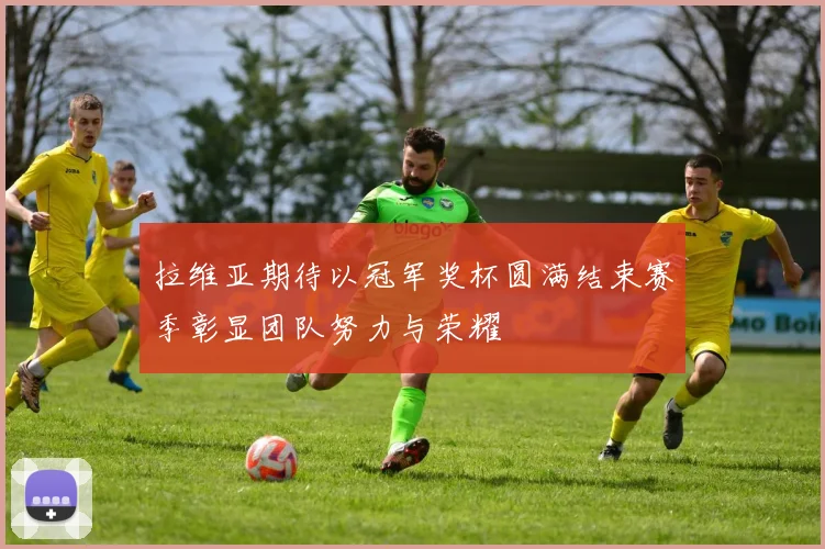 拉维亚期待以冠军奖杯圆满结束赛季彰显团队努力与荣耀