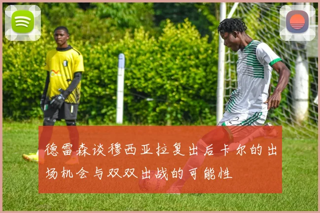 德雷森谈穆西亚拉复出后卡尔的出场机会与双双出战的可能性