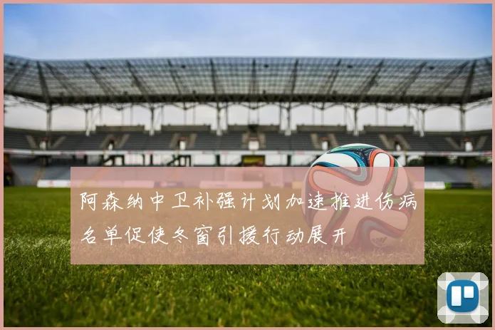 阿森纳中卫补强计划加速推进伤病名单促使冬窗引援行动展开