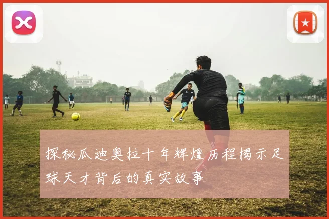 探秘瓜迪奥拉十年辉煌历程揭示足球天才背后的真实故事