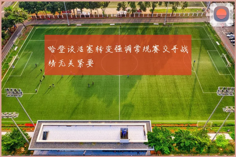 哈登谈活塞转变强调常规赛交手战绩无关紧要