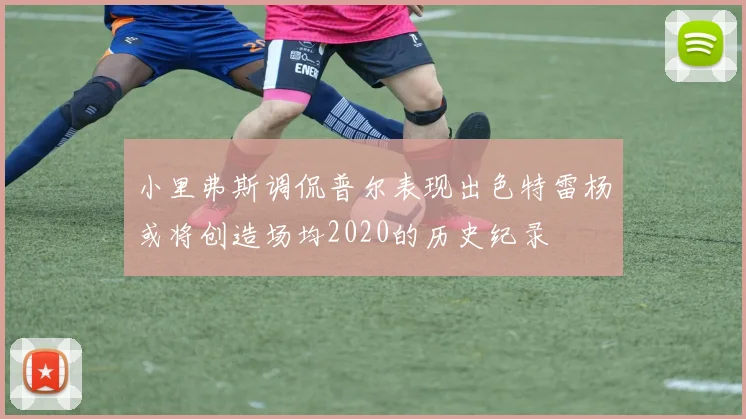 小里弗斯调侃普尔表现出色特雷杨或将创造场均2020的历史纪录