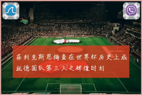 菲利克斯恩梅查在世界杯历史上成就德国队第三人之辉煌时刻