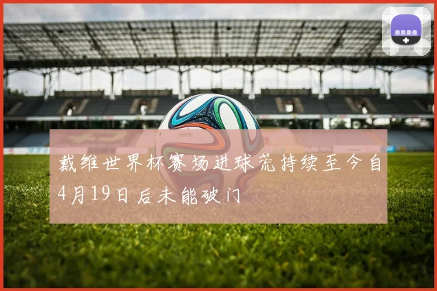 戴维世界杯赛场进球荒持续至今自4月19日后未能破门