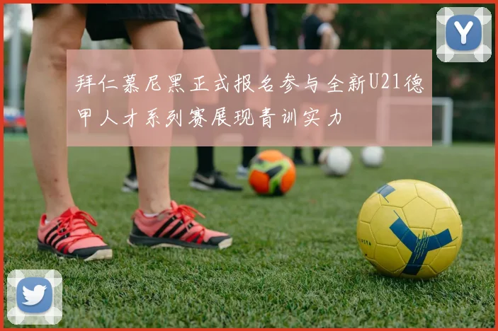 拜仁慕尼黑正式报名参与全新U21德甲人才系列赛展现青训实力