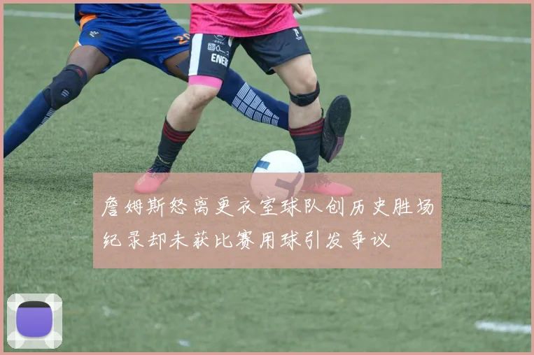 詹姆斯怒离更衣室球队创历史胜场纪录却未获比赛用球引发争议
