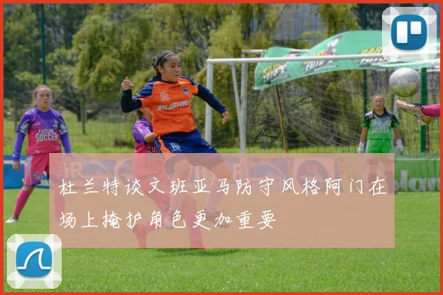 杜兰特谈文班亚马防守风格阿门在场上掩护角色更加重要