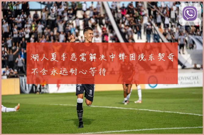 湖人夏季急需解决中锋困境东契奇不会永远耐心等待