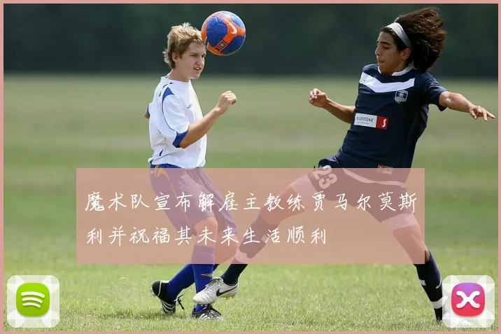 魔术队宣布解雇主教练贾马尔莫斯利并祝福其未来生活顺利
